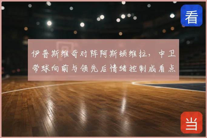 伊普斯维奇对阵阿斯顿维拉，中卫带球向前与领先后情绪控制成看点