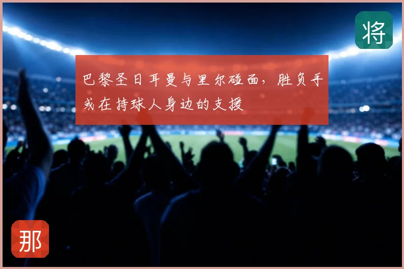 巴黎圣日耳曼与里尔碰面，胜负手或在持球人身边的支援