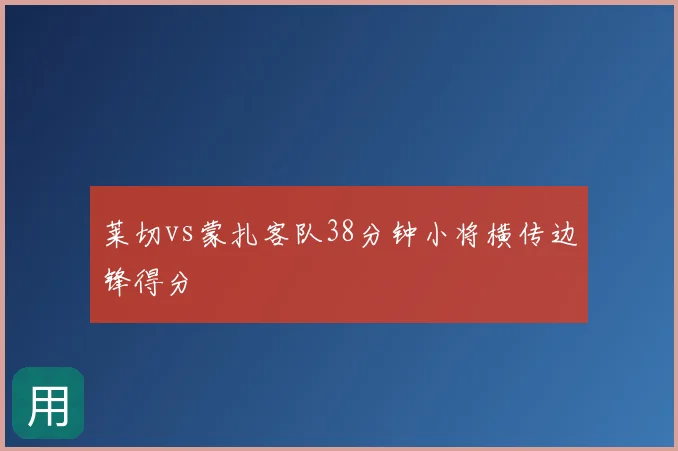 莱切vs蒙扎客队38分钟小将横传边锋得分