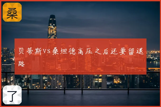 贝蒂斯vs桑坦德高压之后还要留退路