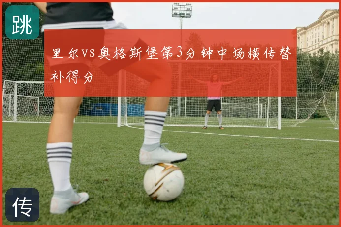 里尔vs奥格斯堡第3分钟中场横传替补得分