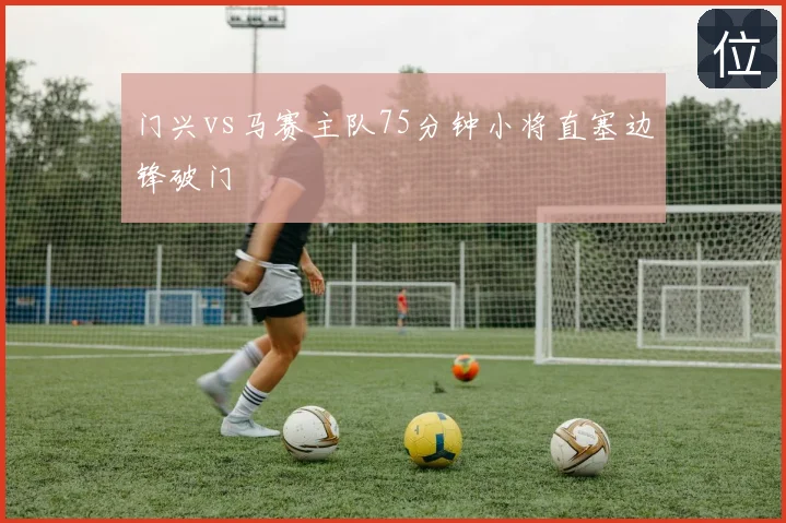 门兴vs马赛主队75分钟小将直塞边锋破门